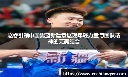 赵睿引领中国男篮新篇章展现年轻力量与团队精神的完美结合