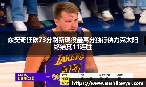 东契奇狂砍73分刷新现役最高分独行侠力克太阳终结其11连胜