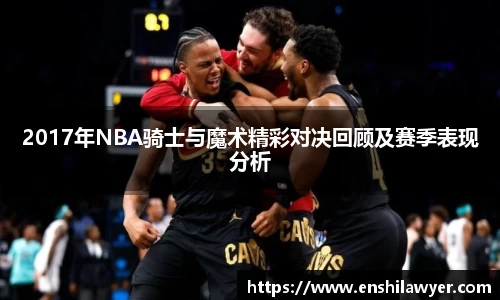 2017年NBA骑士与魔术精彩对决回顾及赛季表现分析