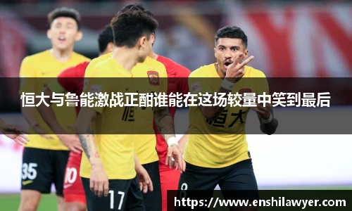 恒大与鲁能激战正酣谁能在这场较量中笑到最后