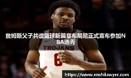 詹姆斯父子共谱篮球新篇章布朗尼正式宣布参加NBA选秀