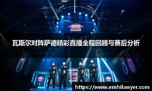 瓦斯尔对阵萨德精彩直播全程回顾与赛后分析